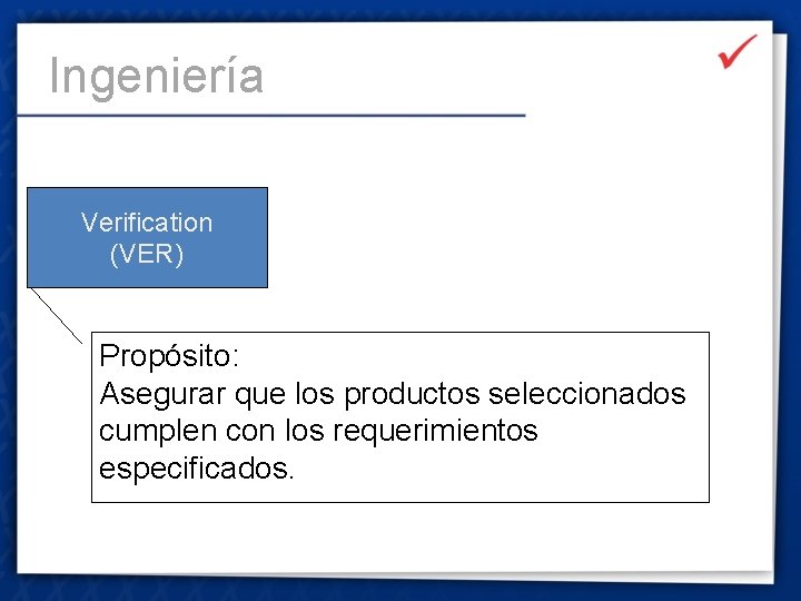 Ingeniería Verification (VER) Propósito: Asegurar que los productos seleccionados cumplen con los requerimientos especificados.