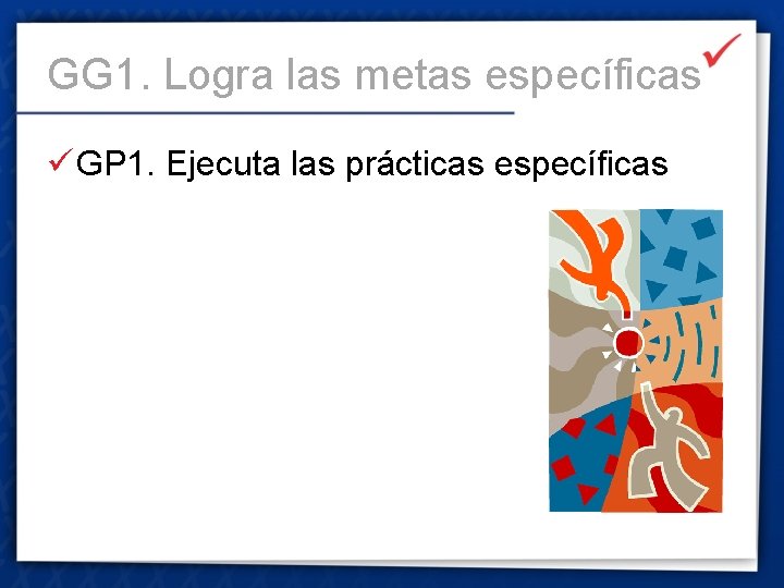 GG 1. Logra las metas específicas ü GP 1. Ejecuta las prácticas específicas 