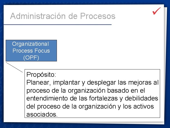 Administración de Procesos Organizational Process Focus (OPF) Propósito: Planear, implantar y desplegar las mejoras