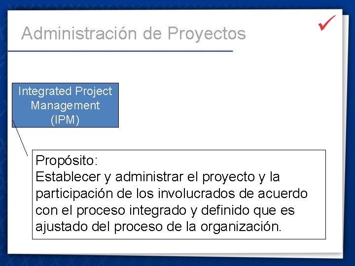 Administración de Proyectos Integrated Project Management (IPM) Propósito: Establecer y administrar el proyecto y