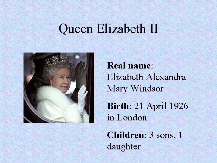 Queen Elizabeth II Real name: Elizabeth Alexandra Mary Windsor Birth: 21 April 1926 in