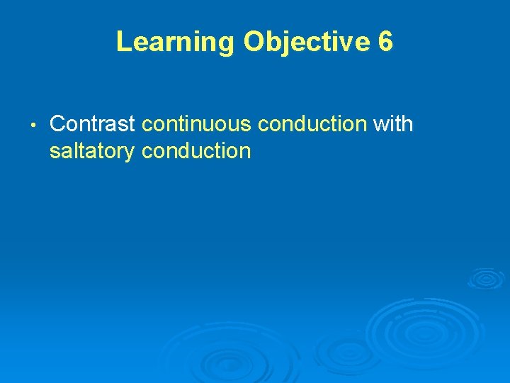 Learning Objective 6 • Contrast continuous conduction with saltatory conduction 