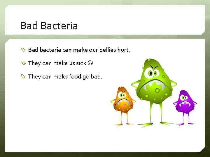 Bad Bacteria Bad bacteria can make our bellies hurt. They can make us sick