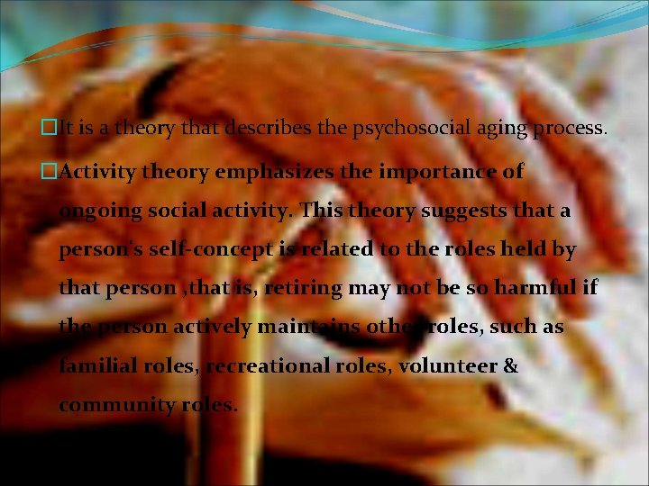 �It is a theory that describes the psychosocial aging process. �Activity theory emphasizes the
