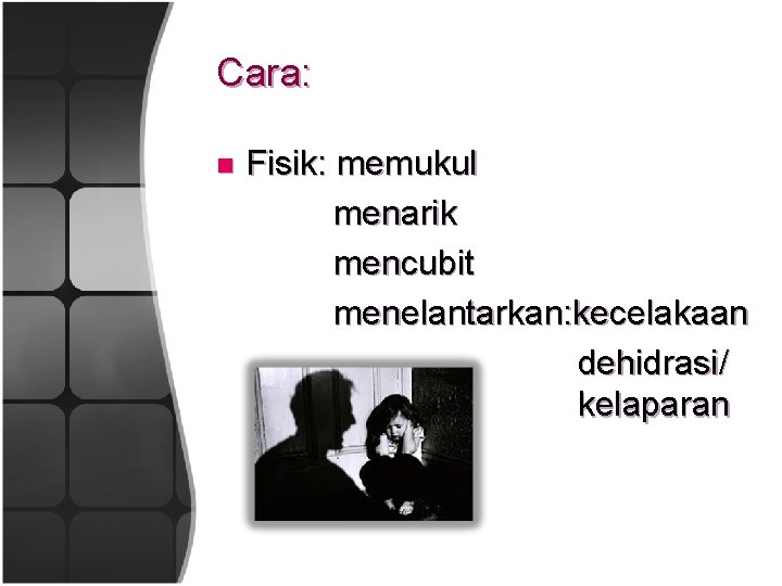 Cara: n Fisik: memukul menarik mencubit menelantarkan: kecelakaan dehidrasi/ kelaparan 