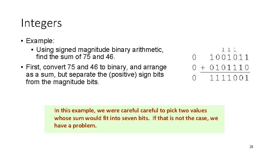 Integers • Example: • Using signed magnitude binary arithmetic, find the sum of 75
