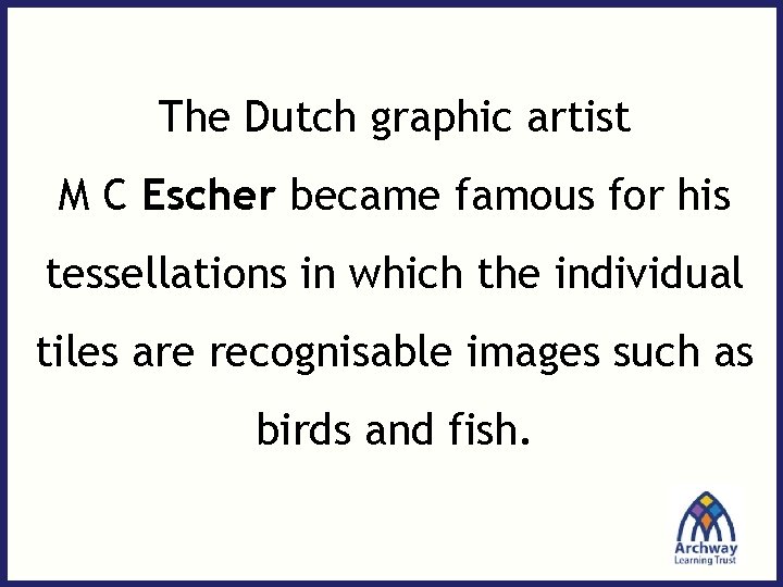 The Dutch graphic artist M C Escher became famous for his tessellations in which