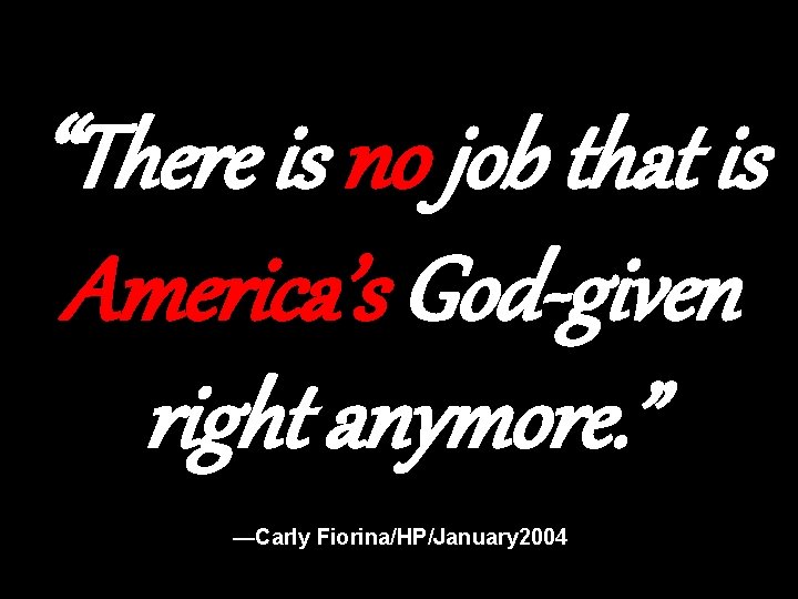 “There is no job that is America’s God-given right anymore. ” —Carly Fiorina/HP/January 2004