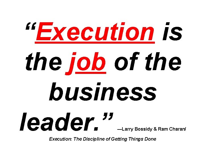 “Execution is the job of the business leader. ” —Larry Bossidy & Ram Charan/