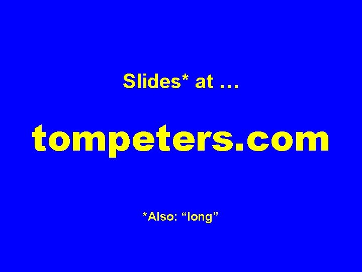 Slides* at … tompeters. com *Also: “long” 