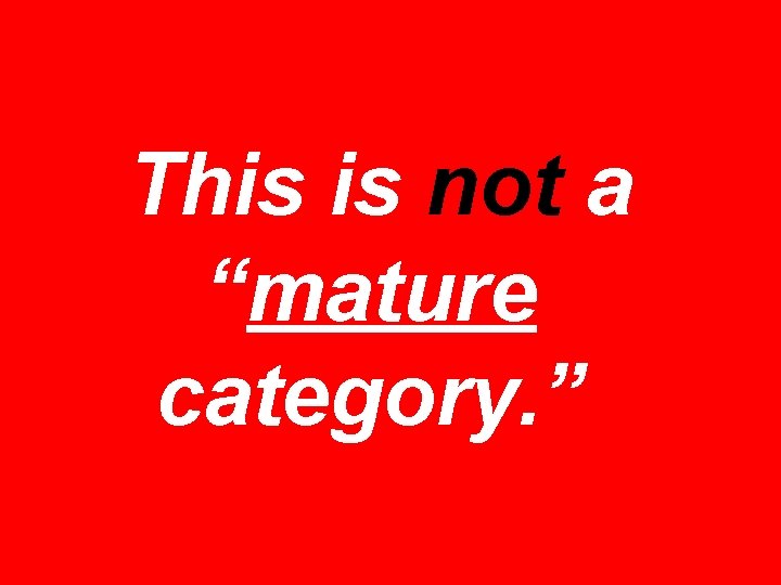 This is not a “mature category. ” 