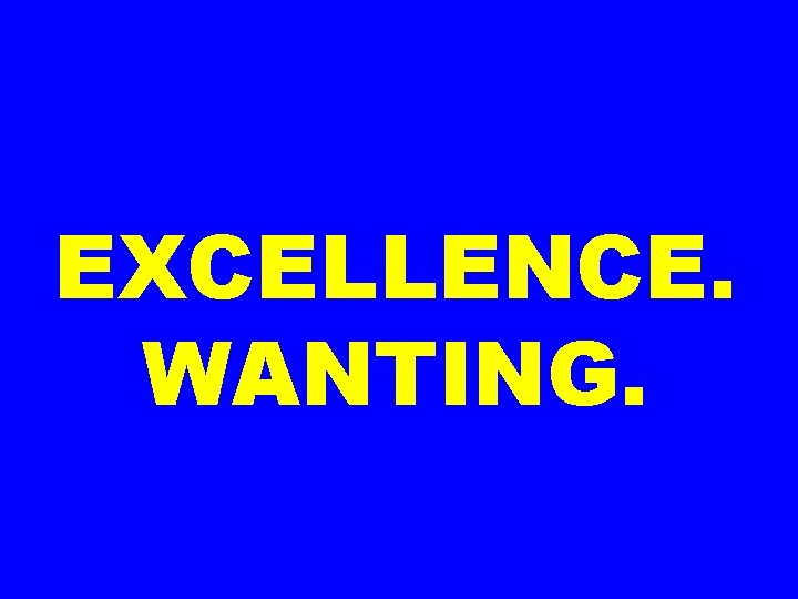 EXCELLENCE. WANTING. 