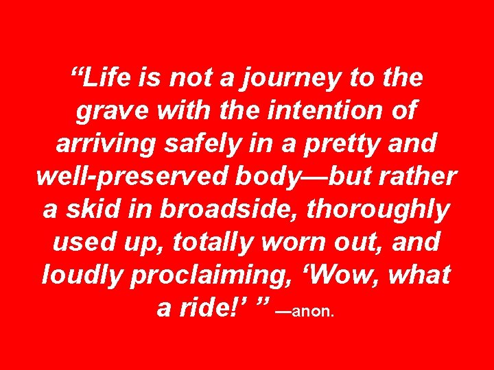“Life is not a journey to the grave with the intention of arriving safely