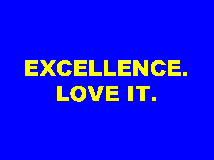 EXCELLENCE. LOVE IT. 