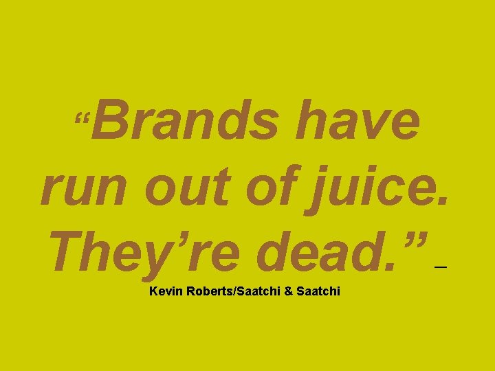 “Brands have run out of juice. They’re dead. ” — Kevin Roberts/Saatchi & Saatchi