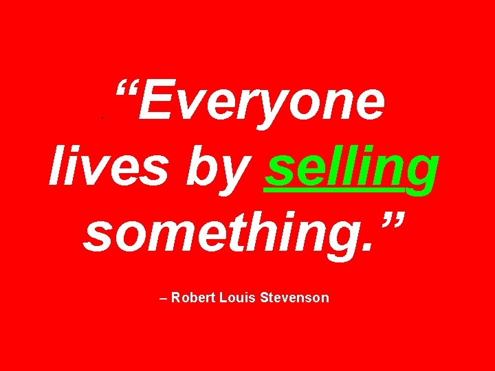 “Everyone lives by selling something. ”. – Robert Louis Stevenson 