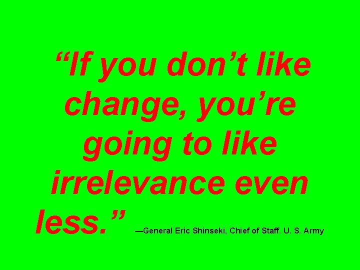 “If you don’t like change, you’re going to like irrelevance even less. ” —General