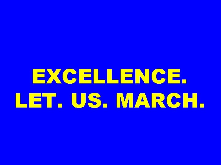 EXCELLENCE. LET. US. MARCH. 