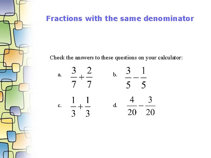 Fractions with the same denominator Check the answers to these questions on your calculator: