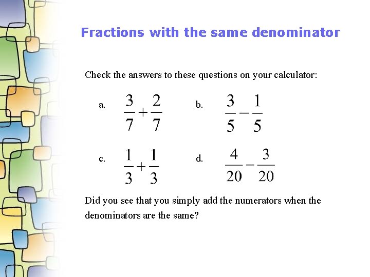 Fractions with the same denominator Check the answers to these questions on your calculator: