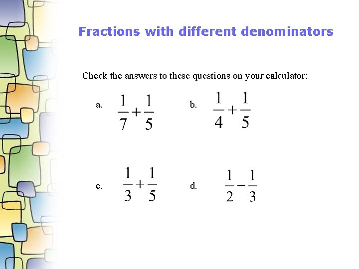 Fractions with different denominators Check the answers to these questions on your calculator: a.