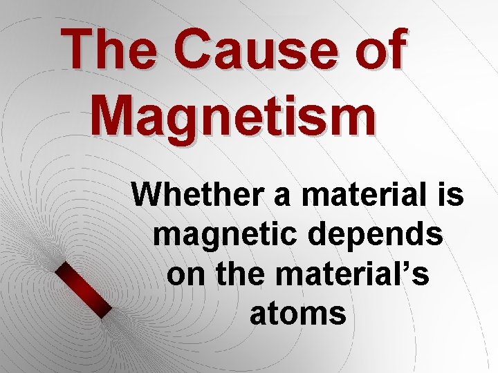 The Cause of Magnetism Whether a material is magnetic depends on the material’s atoms