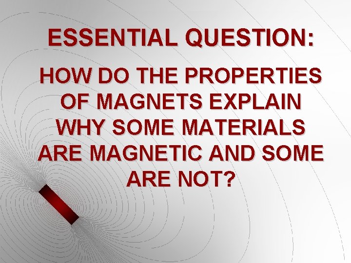 ESSENTIAL QUESTION: HOW DO THE PROPERTIES OF MAGNETS EXPLAIN WHY SOME MATERIALS ARE MAGNETIC