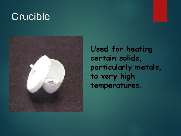 Crucible Used for heating certain solids, particularly metals, to very high temperatures. 