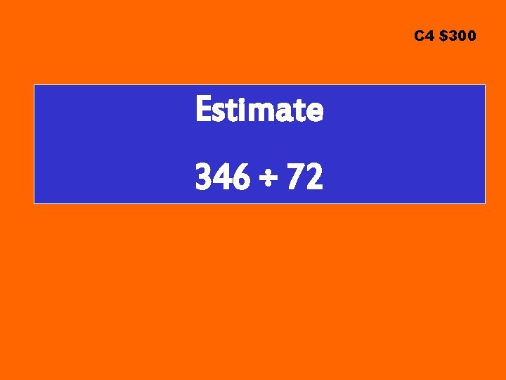 C 4 $300 Estimate 346 ÷ 72 