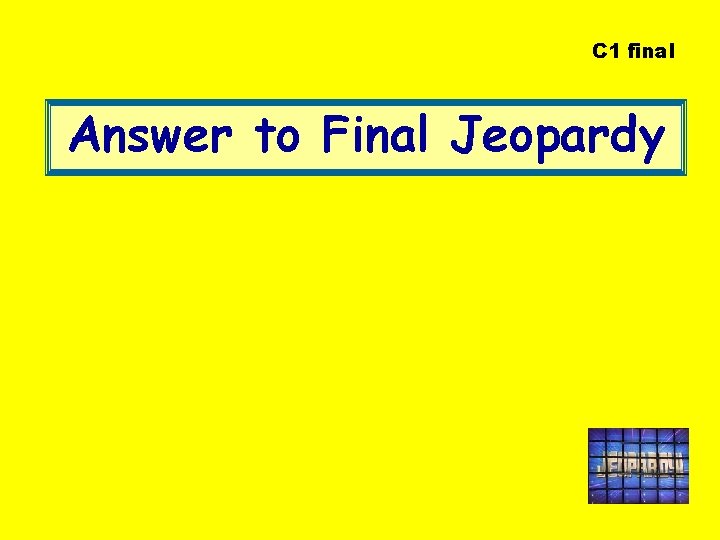C 1 final Answer to Final Jeopardy 