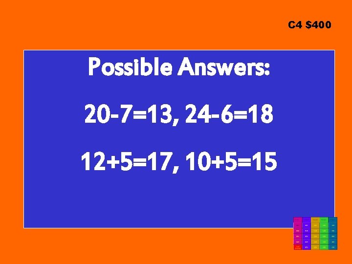 C 4 $400 Possible Answers: 20 -7=13, 24 -6=18 12+5=17, 10+5=15 