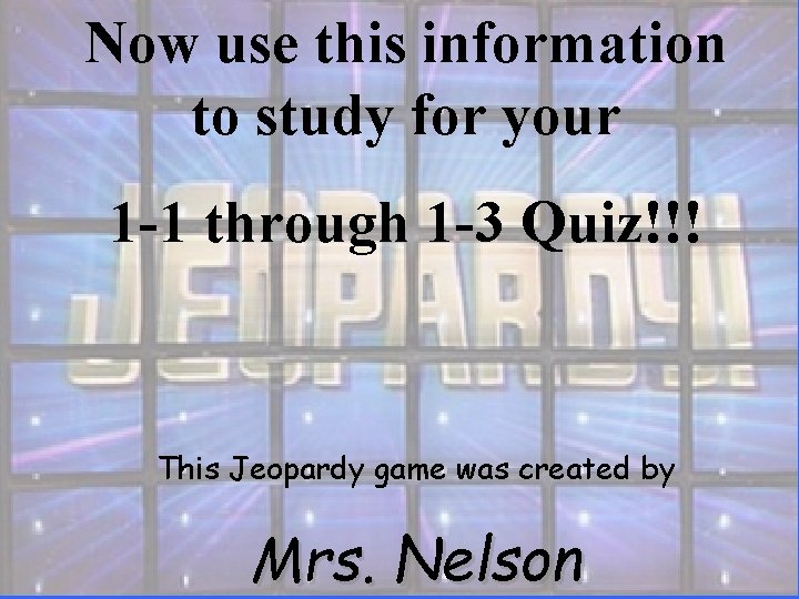 Now use this information to study for your 1 -1 through 1 -3 Quiz!!!