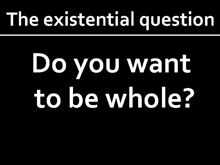 The existential question Do you want to be whole? 