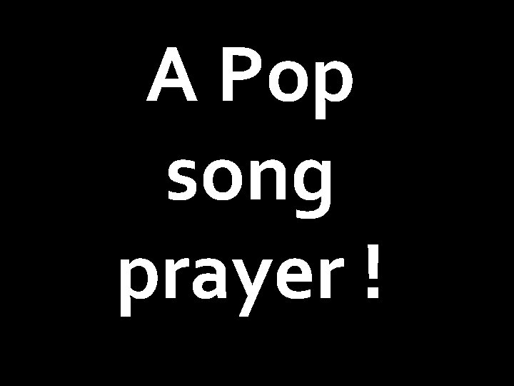 A Pop song prayer ! 