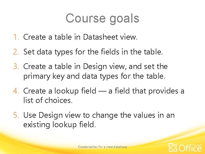Course goals 1. Create a table in Datasheet view. 2. Set data types for