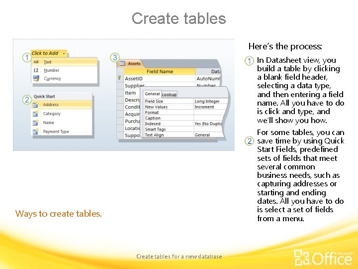 Create tables Here’s the process: In Datasheet view, you build a table by clicking