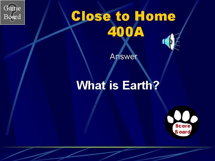 Game Board Close to Home 400 A Answer What is Earth? Score Board 