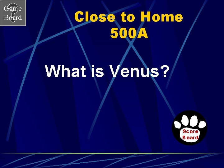 Game Board Close to Home 500 A What is Venus? Score Board 