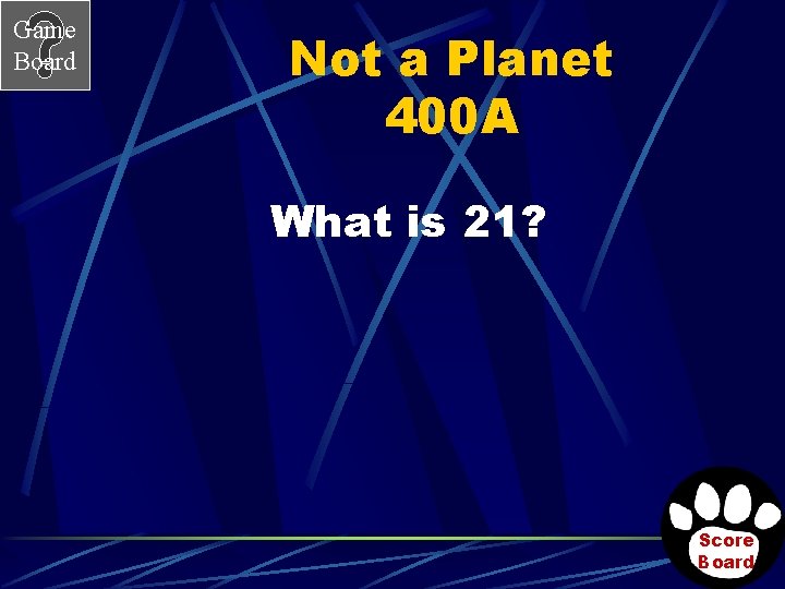 Game Board Not a Planet 400 A What is 21? Score Board 