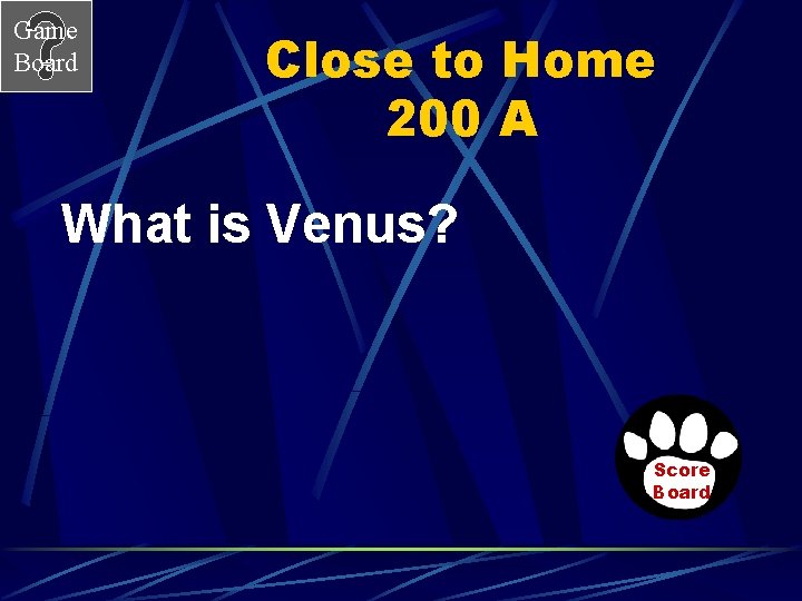 Game Board Close to Home 200 A What is Venus? Score Board 