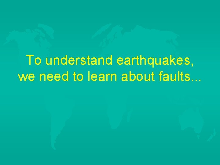 To understand earthquakes, we need to learn about faults. . . 