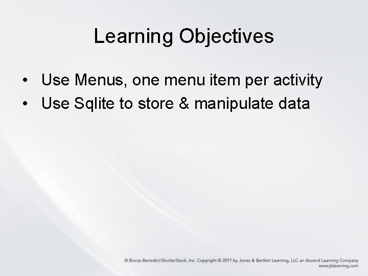Learning Objectives • Use Menus, one menu item per activity • Use Sqlite to