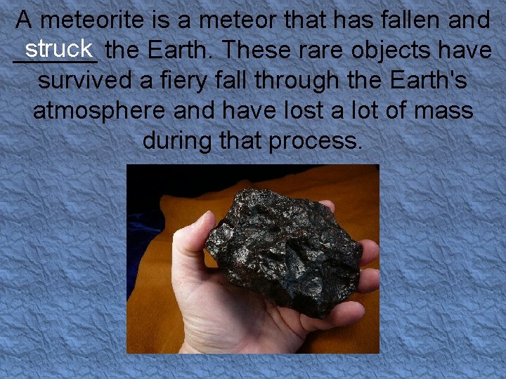 A meteorite is a meteor that has fallen and struck the Earth. These rare