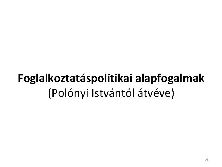 Foglalkoztatáspolitikai alapfogalmak (Polónyi Istvántól átvéve) 51 