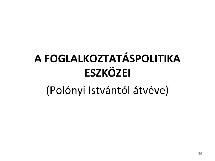 A FOGLALKOZTATÁSPOLITIKA ESZKÖZEI (Polónyi Istvántól átvéve) 56 