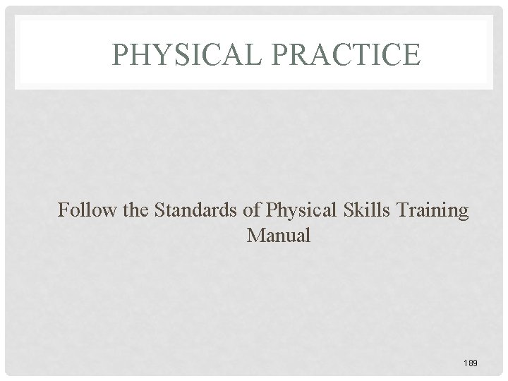 PHYSICAL PRACTICE Follow the Standards of Physical Skills Training Manual 189 PHYSICAL PRACTICE Follow the Standards of Physical Skills Training Manual 189