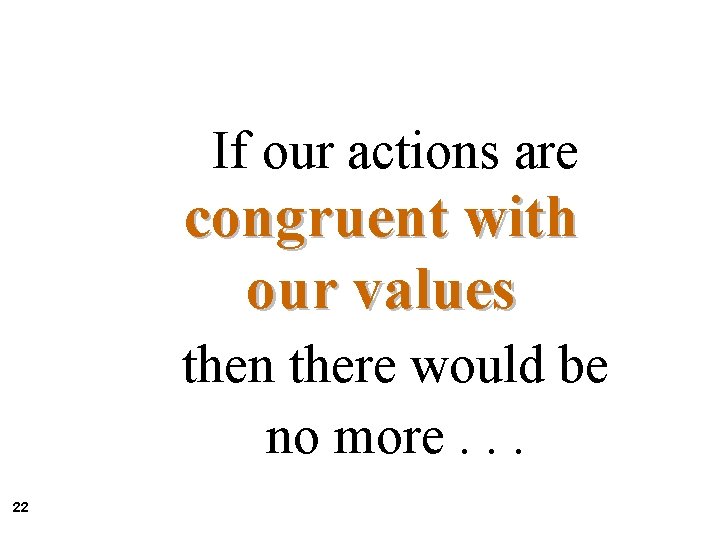 If our actions are congruent with our values then there would be no more. If our actions are congruent with our values then there would be no more.