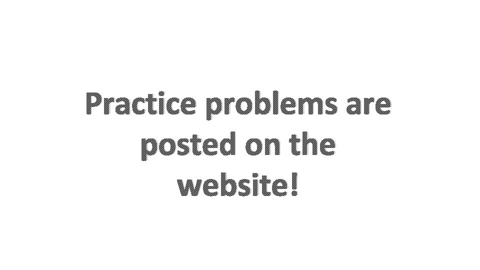 Practice problems are posted on the website! Practice problems are posted on the website!