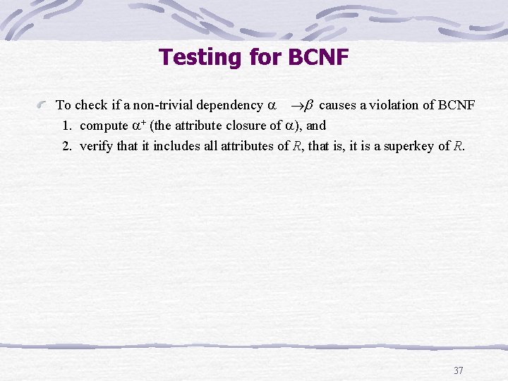 Testing for BCNF To check if a non-trivial dependency causes a violation of BCNF Testing for BCNF To check if a non-trivial dependency causes a violation of BCNF