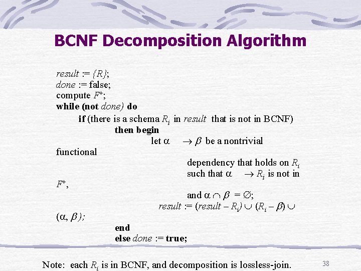 BCNF Decomposition Algorithm result : = {R}; done : = false; compute F+; while BCNF Decomposition Algorithm result : = {R}; done : = false; compute F+; while